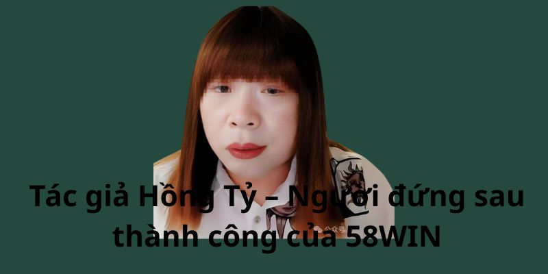 Tác giả Hồng Tỷ – Người đứng sau thành công của 58WIN